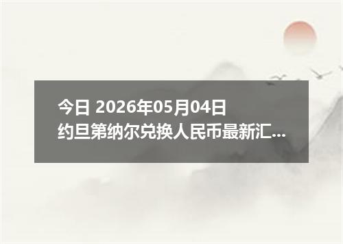 今日 2026年05月04日 约旦第纳尔兑换人民币最新汇率行情