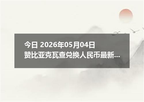 今日 2026年05月04日 赞比亚克瓦查兑换人民币最新汇率行情