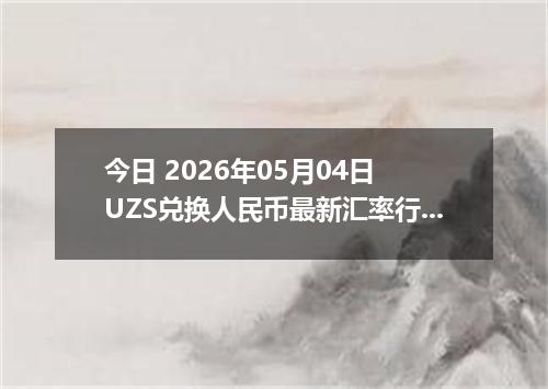 今日 2026年05月04日 UZS兑换人民币最新汇率行情