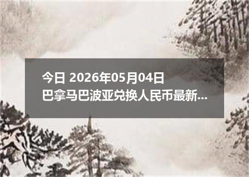 今日 2026年05月04日 巴拿马巴波亚兑换人民币最新汇率行情