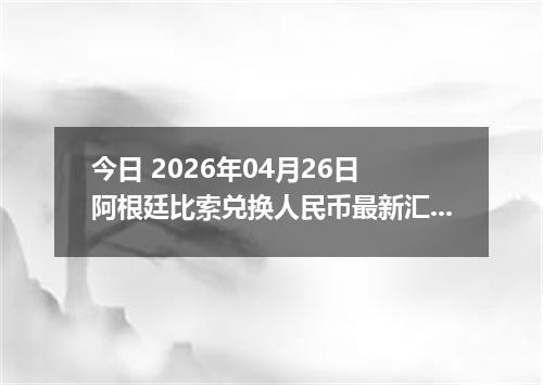 今日 2026年04月26日 阿根廷比索兑换人民币最新汇率行情