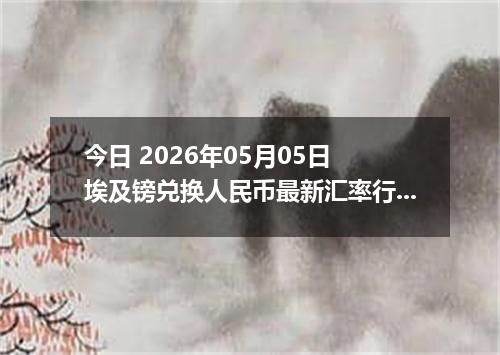 今日 2026年05月05日 埃及镑兑换人民币最新汇率行情