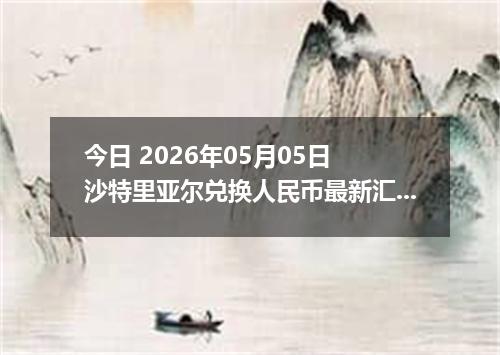 今日 2026年05月05日 沙特里亚尔兑换人民币最新汇率行情