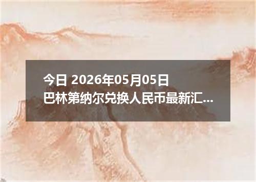 今日 2026年05月05日 巴林第纳尔兑换人民币最新汇率行情