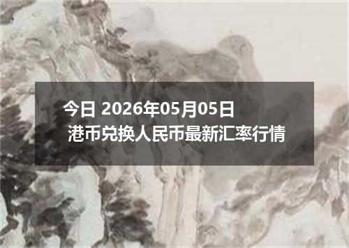 今日 2026年05月05日 港币兑换人民币最新汇率行情