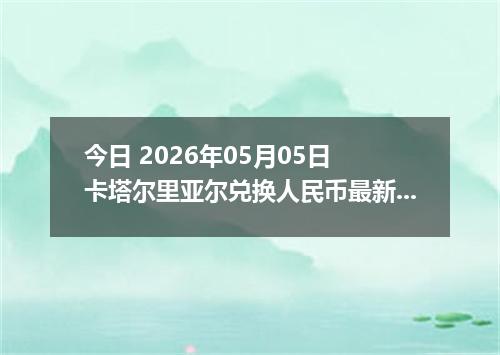 今日 2026年05月05日 卡塔尔里亚尔兑换人民币最新汇率行情