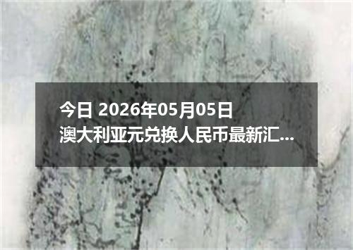 今日 2026年05月05日 澳大利亚元兑换人民币最新汇率行情