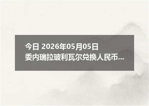 今日 2026年05月05日 委内瑞拉玻利瓦尔兑换人民币最新汇率行情