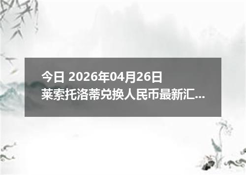 今日 2026年04月26日 莱索托洛蒂兑换人民币最新汇率行情