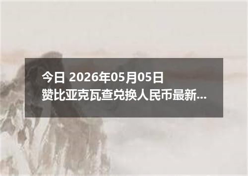 今日 2026年05月05日 赞比亚克瓦查兑换人民币最新汇率行情