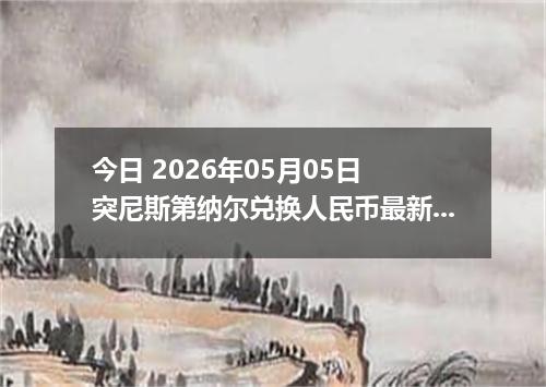 今日 2026年05月05日 突尼斯第纳尔兑换人民币最新汇率行情
