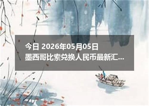 今日 2026年05月05日 墨西哥比索兑换人民币最新汇率行情
