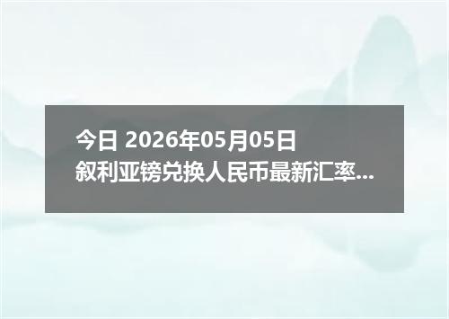 今日 2026年05月05日 叙利亚镑兑换人民币最新汇率行情