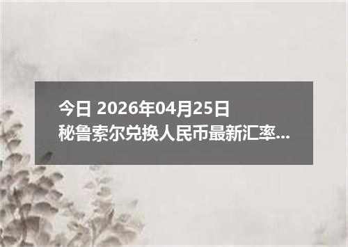今日 2026年04月25日 秘鲁索尔兑换人民币最新汇率行情