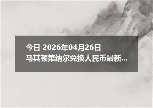 今日 2026年04月26日 马其顿第纳尔兑换人民币最新汇率行情