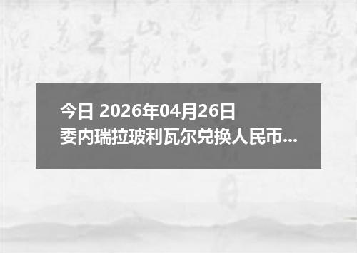 今日 2026年04月26日 委内瑞拉玻利瓦尔兑换人民币最新汇率行情