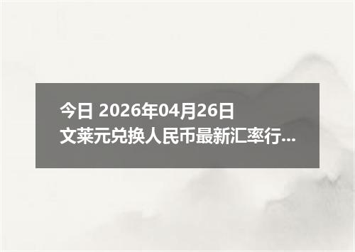 今日 2026年04月26日 文莱元兑换人民币最新汇率行情
