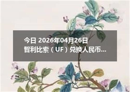 今日 2026年04月26日 智利比索（UF）兑换人民币最新汇率行情