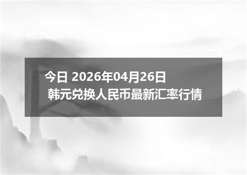 今日 2026年04月26日 韩元兑换人民币最新汇率行情