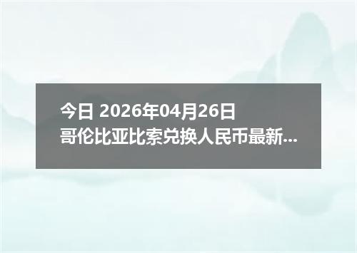 今日 2026年04月26日 哥伦比亚比索兑换人民币最新汇率行情