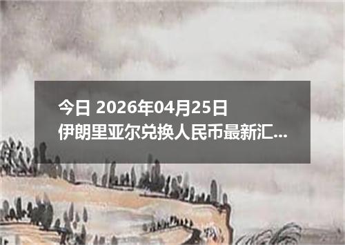 今日 2026年04月25日 伊朗里亚尔兑换人民币最新汇率行情