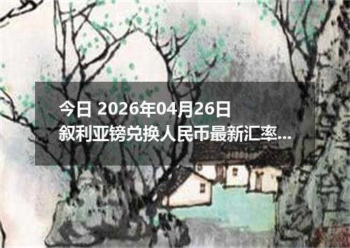 今日 2026年04月26日 叙利亚镑兑换人民币最新汇率行情