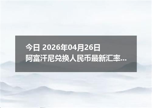 今日 2026年04月26日 阿富汗尼兑换人民币最新汇率行情