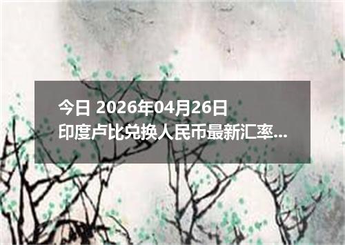 今日 2026年04月26日 印度卢比兑换人民币最新汇率行情