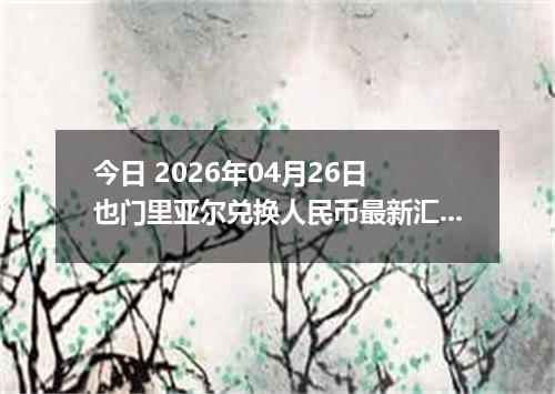 今日 2026年04月26日 也门里亚尔兑换人民币最新汇率行情