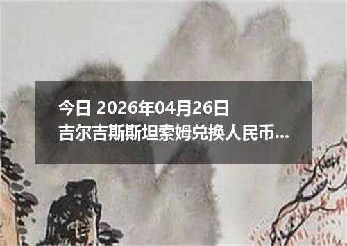 今日 2026年04月26日 吉尔吉斯斯坦索姆兑换人民币最新汇率行情