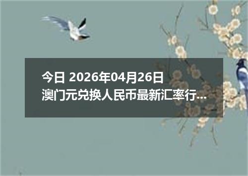 今日 2026年04月26日 澳门元兑换人民币最新汇率行情