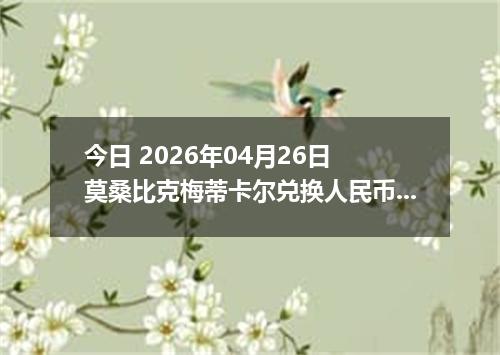 今日 2026年04月26日 莫桑比克梅蒂卡尔兑换人民币最新汇率行情