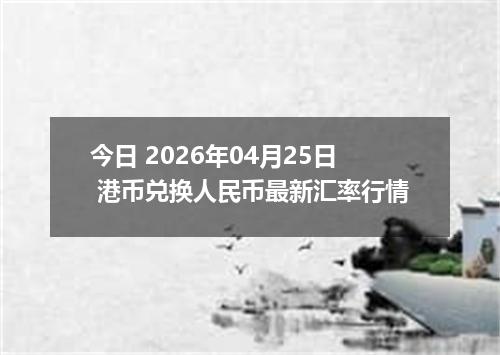 今日 2026年04月25日 港币兑换人民币最新汇率行情