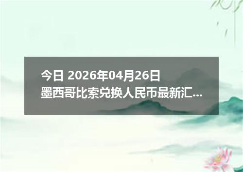 今日 2026年04月26日 墨西哥比索兑换人民币最新汇率行情