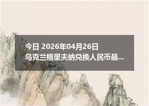 今日 2026年04月26日 乌克兰格里夫纳兑换人民币最新汇率行情