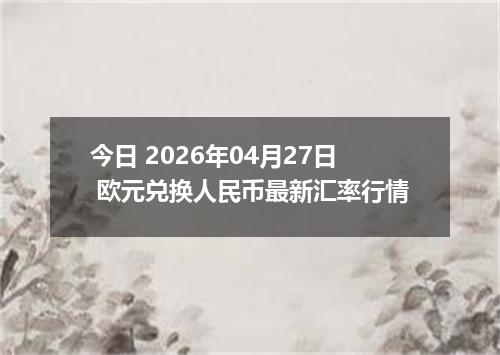 今日 2026年04月27日 欧元兑换人民币最新汇率行情