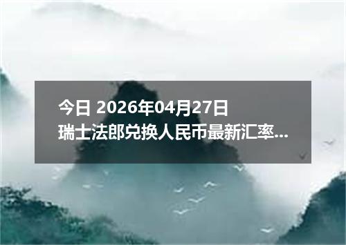 今日 2026年04月27日 瑞士法郎兑换人民币最新汇率行情