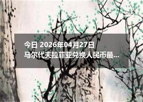 今日 2026年04月27日 马尔代夫拉菲亚兑换人民币最新汇率行情