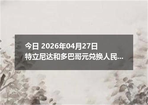 今日 2026年04月27日 特立尼达和多巴哥元兑换人民币最新汇率行情