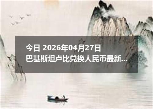 今日 2026年04月27日 巴基斯坦卢比兑换人民币最新汇率行情