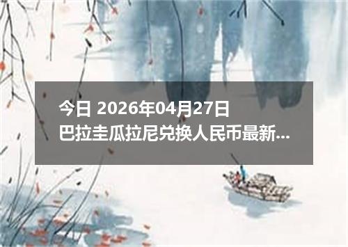 今日 2026年04月27日 巴拉圭瓜拉尼兑换人民币最新汇率行情