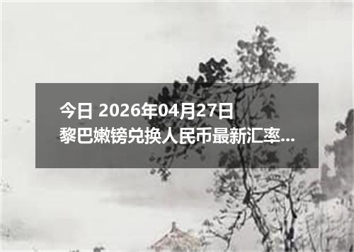 今日 2026年04月27日 黎巴嫩镑兑换人民币最新汇率行情