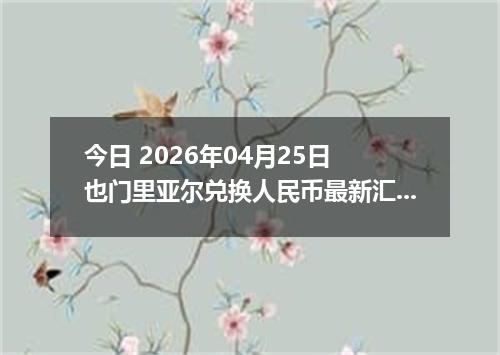 今日 2026年04月25日 也门里亚尔兑换人民币最新汇率行情
