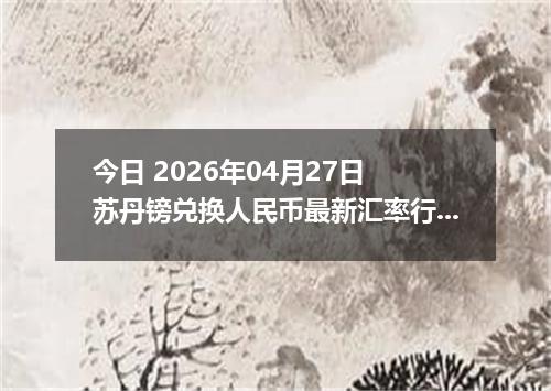 今日 2026年04月27日 苏丹镑兑换人民币最新汇率行情