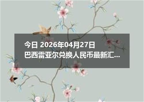 今日 2026年04月27日 巴西雷亚尔兑换人民币最新汇率行情