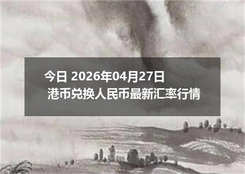 今日 2026年04月27日 港币兑换人民币最新汇率行情