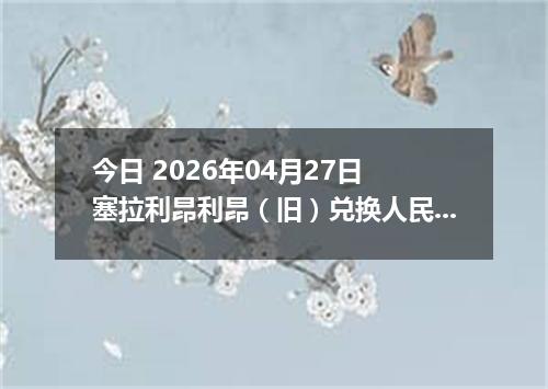 今日 2026年04月27日 塞拉利昂利昂（旧）兑换人民币最新汇率行情