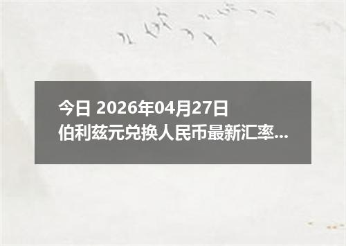 今日 2026年04月27日 伯利兹元兑换人民币最新汇率行情