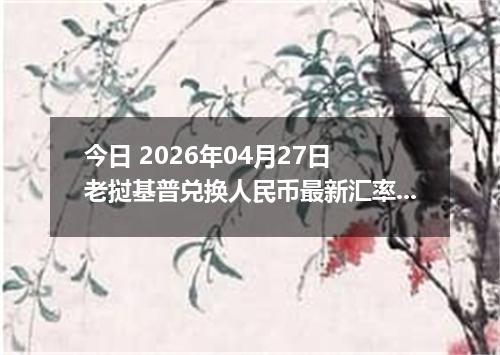 今日 2026年04月27日 老挝基普兑换人民币最新汇率行情