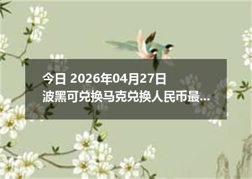 今日 2026年04月27日 波黑可兑换马克兑换人民币最新汇率行情